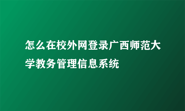 怎么在校外网登录广西师范大学教务管理信息系统