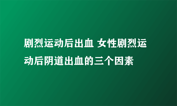 剧烈运动后出血 女性剧烈运动后阴道出血的三个因素