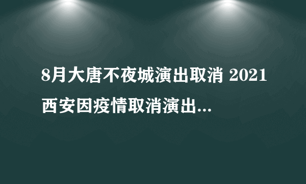 8月大唐不夜城演出取消 2021西安因疫情取消演出汇总-飞外