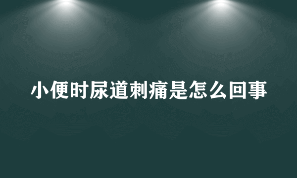 小便时尿道刺痛是怎么回事