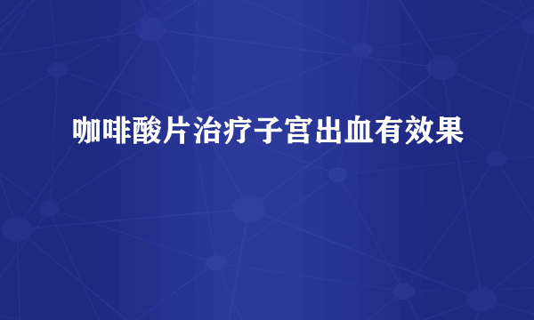 咖啡酸片治疗子宫出血有效果