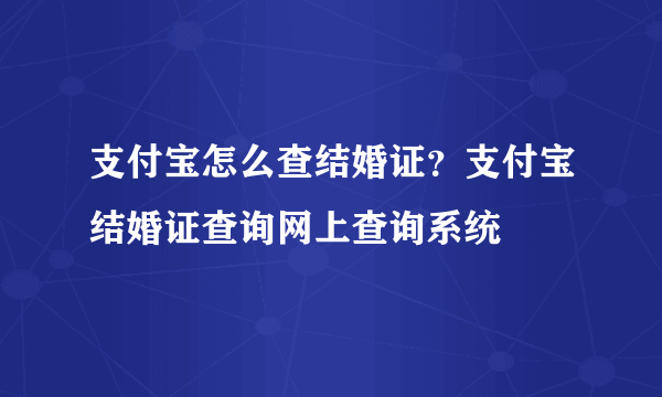 支付宝怎么查结婚证？支付宝结婚证查询网上查询系统