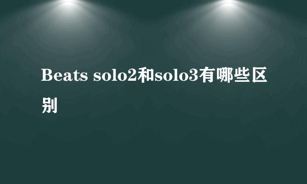 Beats solo2和solo3有哪些区别