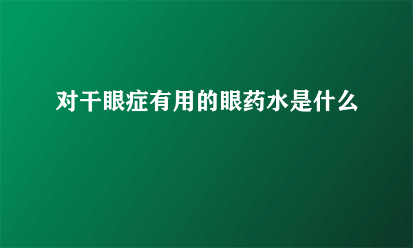 对干眼症有用的眼药水是什么