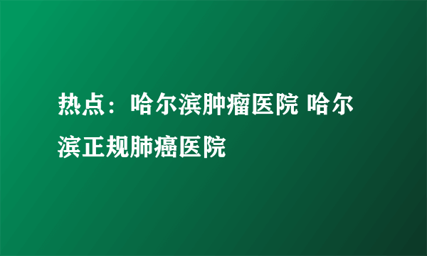 热点：哈尔滨肿瘤医院 哈尔滨正规肺癌医院