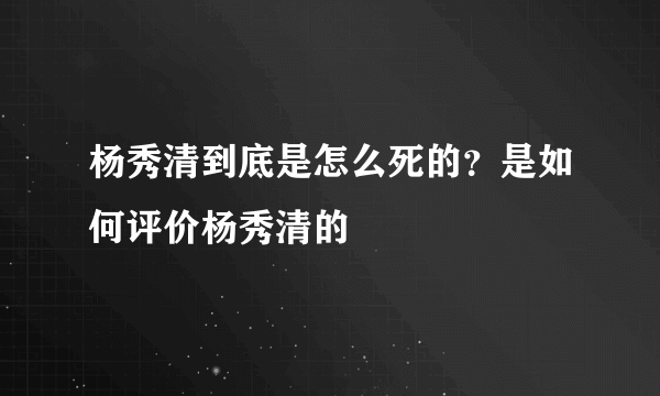 杨秀清到底是怎么死的？是如何评价杨秀清的