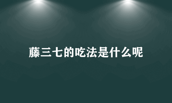 藤三七的吃法是什么呢