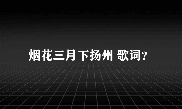 烟花三月下扬州 歌词？