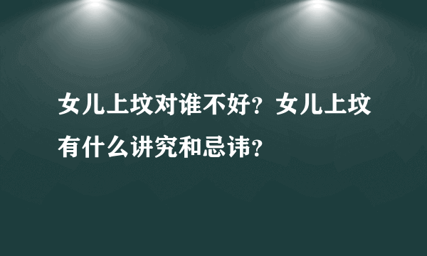 女儿上坟对谁不好？女儿上坟有什么讲究和忌讳？