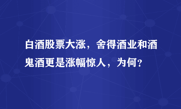 白酒股票大涨，舍得酒业和酒鬼酒更是涨幅惊人，为何？