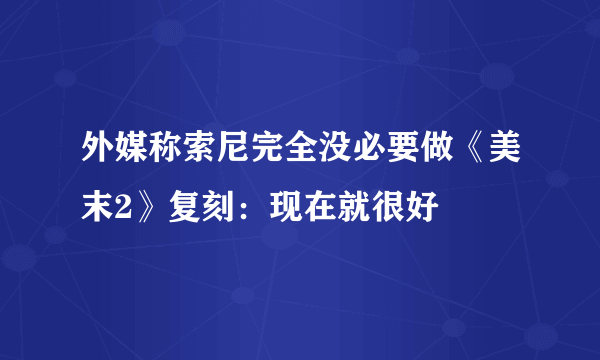 外媒称索尼完全没必要做《美末2》复刻：现在就很好