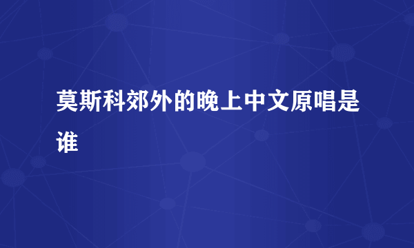 莫斯科郊外的晚上中文原唱是谁