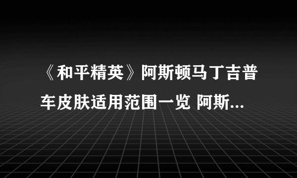 《和平精英》阿斯顿马丁吉普车皮肤适用范围一览 阿斯顿马丁吉普车皮肤通用吗