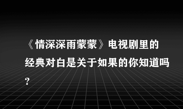 《情深深雨蒙蒙》电视剧里的经典对白是关于如果的你知道吗？