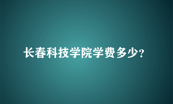 长春科技学院学费多少？