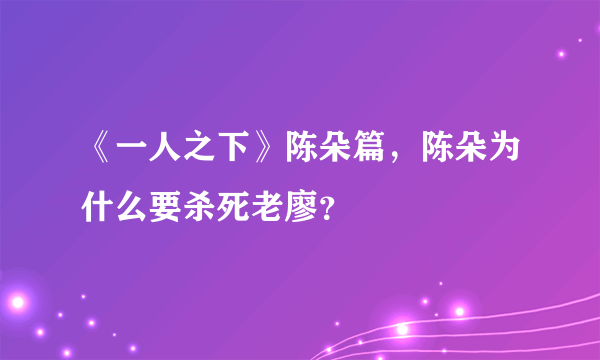 《一人之下》陈朵篇，陈朵为什么要杀死老廖？