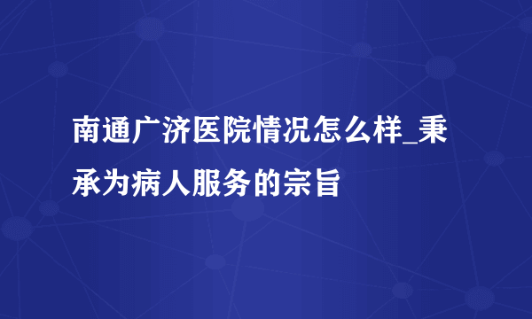 南通广济医院情况怎么样_秉承为病人服务的宗旨