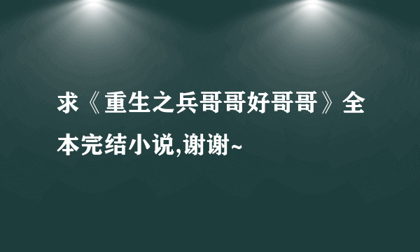 求《重生之兵哥哥好哥哥》全本完结小说,谢谢~