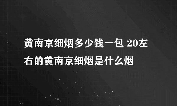 黄南京细烟多少钱一包 20左右的黄南京细烟是什么烟