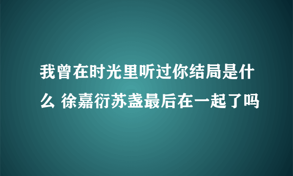 我曾在时光里听过你结局是什么 徐嘉衍苏盏最后在一起了吗