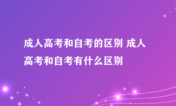 成人高考和自考的区别 成人高考和自考有什么区别