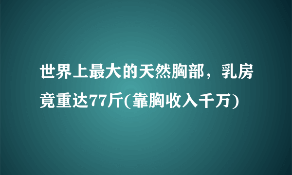 世界上最大的天然胸部，乳房竟重达77斤(靠胸收入千万)