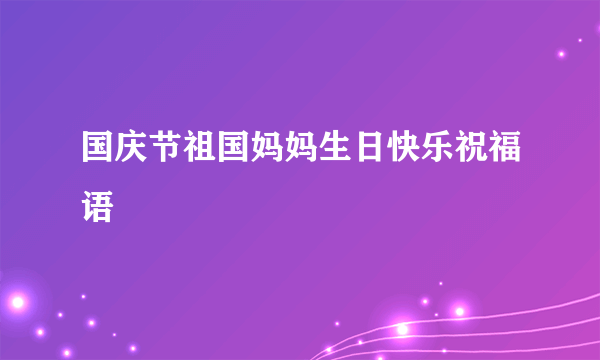 国庆节祖国妈妈生日快乐祝福语