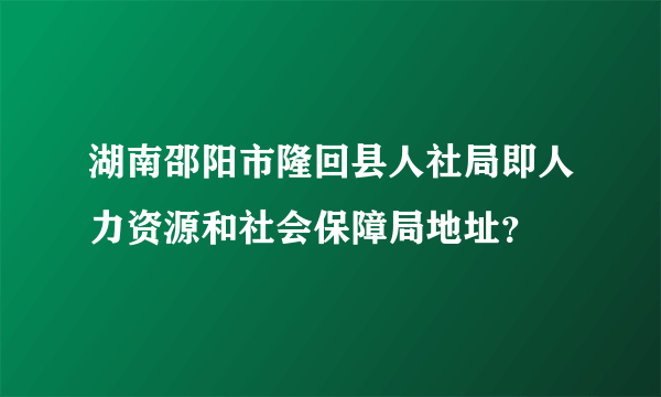 湖南邵阳市隆回县人社局即人力资源和社会保障局地址？