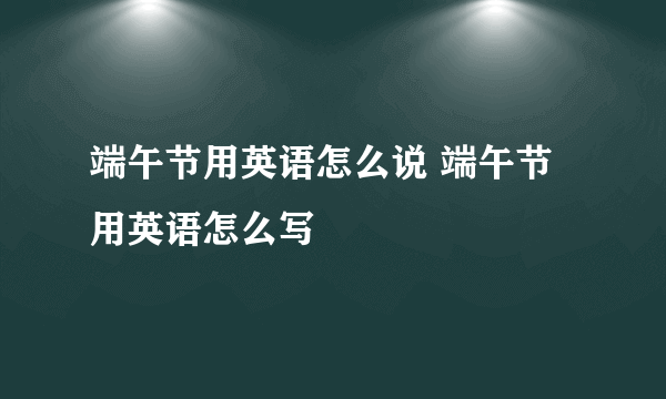 端午节用英语怎么说 端午节用英语怎么写