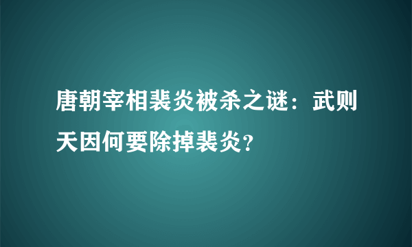 唐朝宰相裴炎被杀之谜：武则天因何要除掉裴炎？