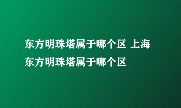 东方明珠塔属于哪个区 上海东方明珠塔属于哪个区