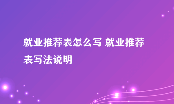 就业推荐表怎么写 就业推荐表写法说明