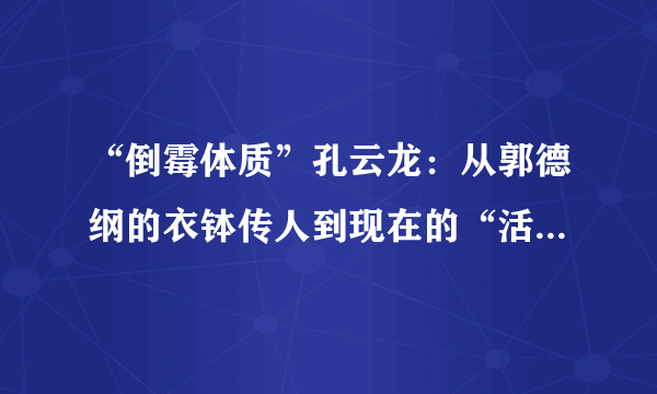 “倒霉体质”孔云龙：从郭德纲的衣钵传人到现在的“活着就好”