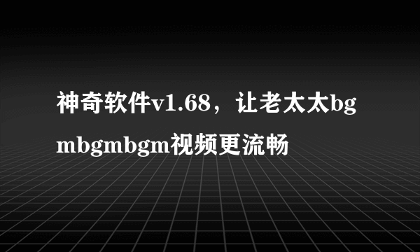 神奇软件v1.68，让老太太bgmbgmbgm视频更流畅