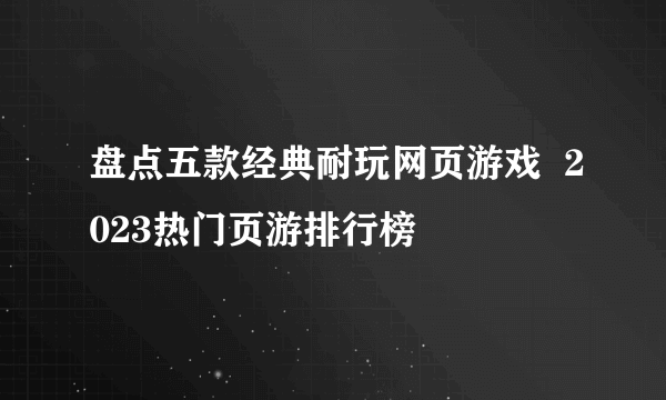 盘点五款经典耐玩网页游戏  2023热门页游排行榜