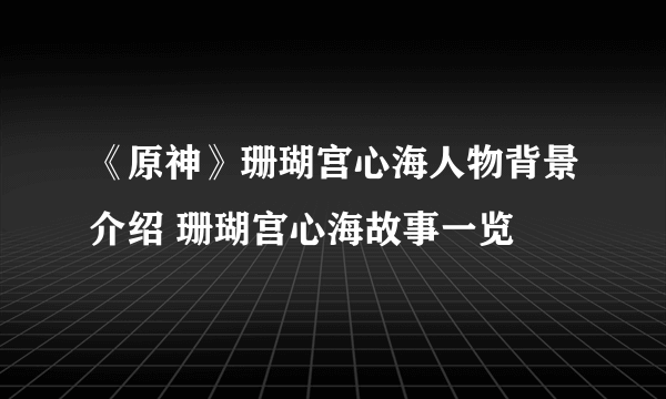 《原神》珊瑚宫心海人物背景介绍 珊瑚宫心海故事一览