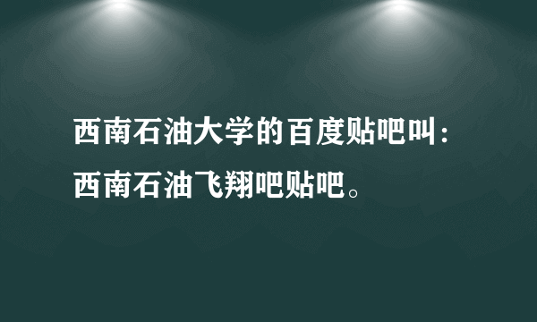 西南石油大学的百度贴吧叫：西南石油飞翔吧贴吧。