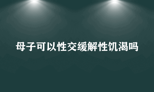 母子可以性交缓解性饥渴吗