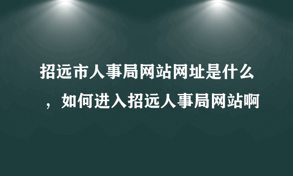 招远市人事局网站网址是什么 ，如何进入招远人事局网站啊