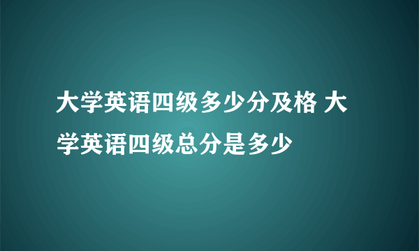 大学英语四级多少分及格 大学英语四级总分是多少