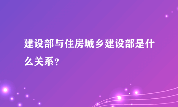 建设部与住房城乡建设部是什么关系？