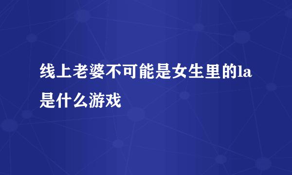 线上老婆不可能是女生里的la是什么游戏