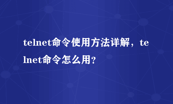 telnet命令使用方法详解，telnet命令怎么用？