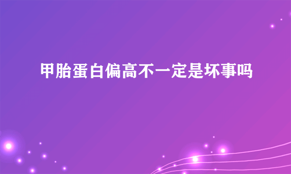 甲胎蛋白偏高不一定是坏事吗