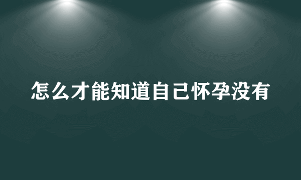 怎么才能知道自己怀孕没有