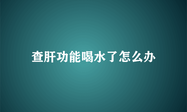 查肝功能喝水了怎么办