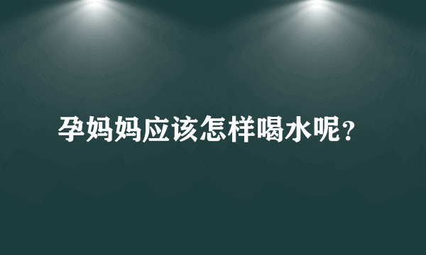 孕妈妈应该怎样喝水呢？