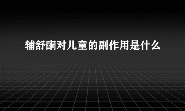 辅舒酮对儿童的副作用是什么