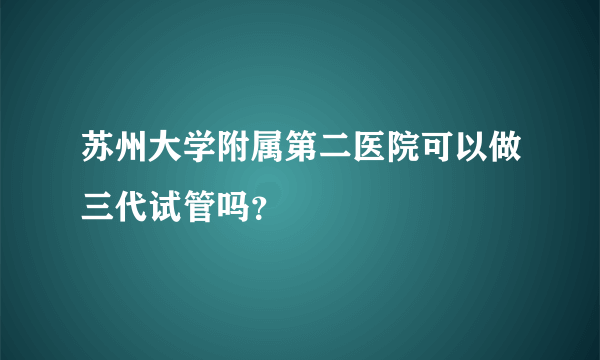 苏州大学附属第二医院可以做三代试管吗？