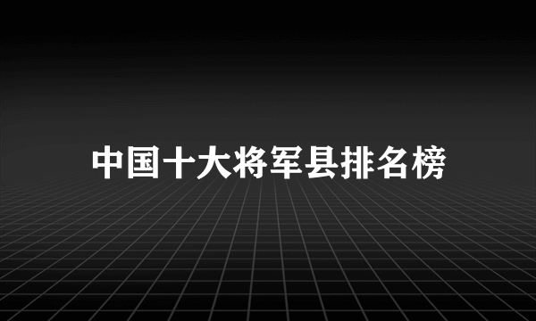 中国十大将军县排名榜